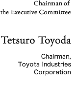 Chairman of  the Executive Committee  Tetsuro Toyoda Chairman, Toyota Industries Corporation