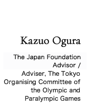 KAzuo Ogura Adviser, The Japan Foundation / Adviser, The Tokyo Organising Committee of the Olympic and Paralympic Games
