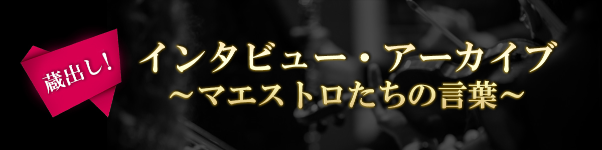 《蔵出し！》インタビュー・アーカイブ ～マエストロたちの言葉～