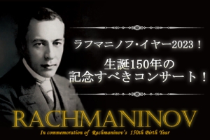 ラフマニノフ・イヤー2023！生誕150年の記念すべきコンサート！