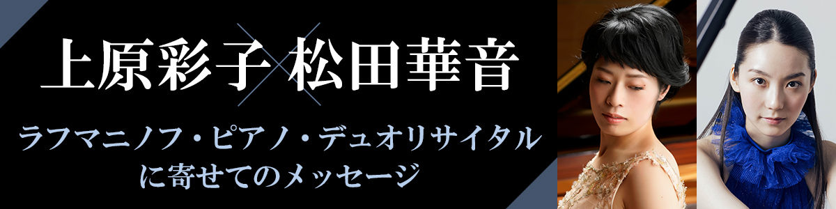 上原彩子&松田華音　ラフマニノフ・ピアノ・デュオリサイタルに寄せてのメッセージ