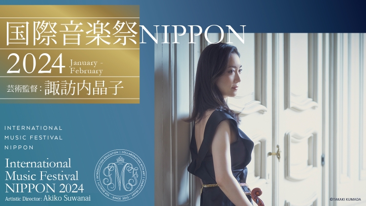 [ 国際音楽祭NIPPON2024 芸術監督：諏訪内晶子 ] 　2024年1月11日～2月27日 東京・横浜・名古屋・大船渡にて開催（7企画10公演）