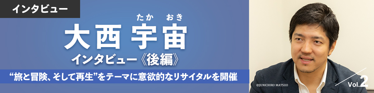 大西宇宙　インタビュー《後編》 “旅と冒険、そして再生”をテーマに意欲的なリサイタルを開催