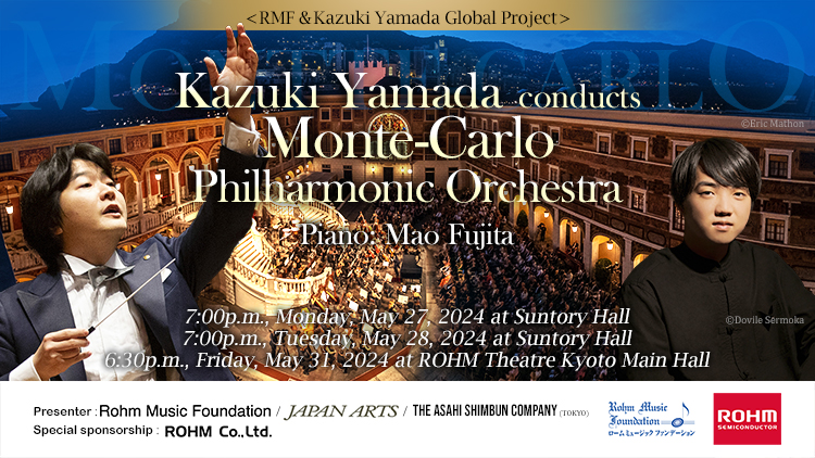 ＜RMF＆Kazuki Yamada Global Project＞  Kazuki Yamada conducts Monte-Carlo Philharmonic Orchestra, Piano: Mao Fujita　2024/5/27(Mon) 19:00, 5/28(Tue) 19:00  Suntory Hall / 5/31(Fri) 18:30  ROHM Theatre Kyoto Main Hall