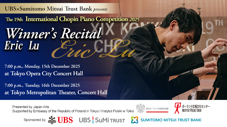 The 19th International Chopin Piano Competition Prize winner Concerts in Japan　2025/12/15(Mon) 19:00　Tokyo Opera City Concert Hall　2025/12/16(Tue) 19:00　Tokyo Metropolitan Theatre Concert Hall