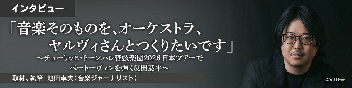 インタビュー「「音楽そのものを、オーケストラ、ヤルヴィさんとつくりたいです」〜チューリッヒ・トーンハレ管弦楽団2026 日本ツアーでベートーヴェンを弾く反田恭平〜」